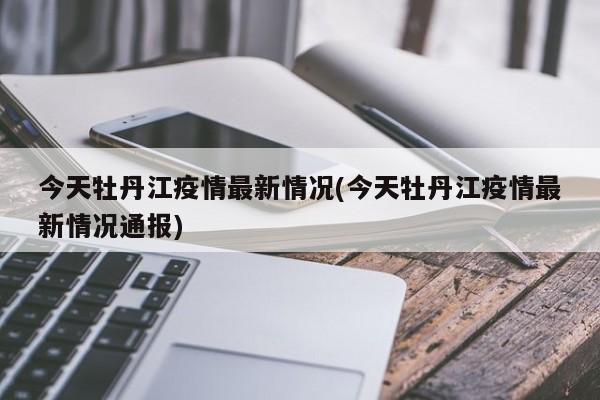 今天牡丹江疫情最新情况(今天牡丹江疫情最新情况通报)