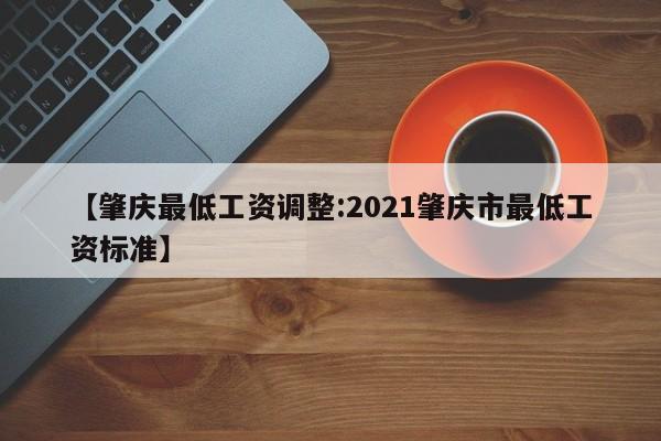 【肇庆最低工资调整:2021肇庆市最低工资标准】