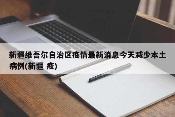 新疆维吾尔自治区疫情最新消息今天减少本土病例(新疆 疫)