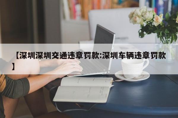 【深圳深圳交通违章罚款:深圳车辆违章罚款】