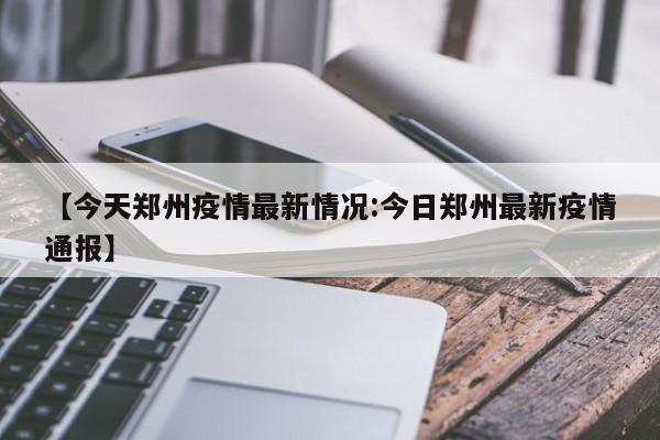 【今天郑州疫情最新情况:今日郑州最新疫情通报】