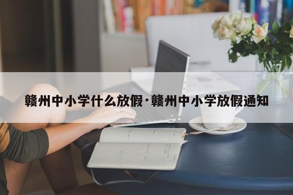 赣州中小学什么放假·赣州中小学放假通知