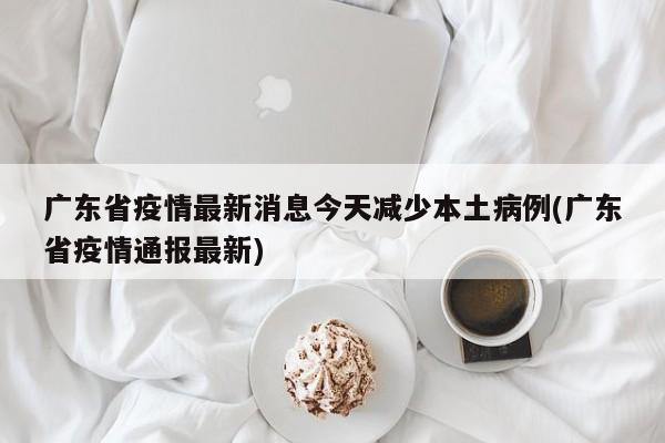 广东省疫情最新消息今天减少本土病例(广东省疫情通报最新)