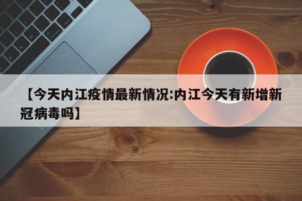 【今天内江疫情最新情况:内江今天有新增新冠病毒吗】