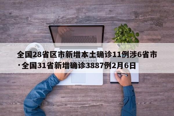 全国28省区市新增本土确诊11例涉6省市·全国31省新增确诊3887例2月6日