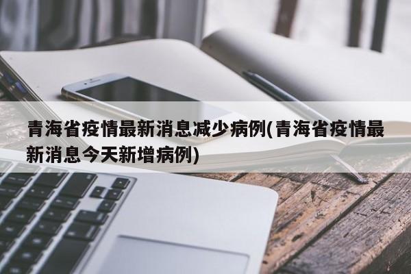 青海省疫情最新消息减少病例(青海省疫情最新消息今天新增病例)