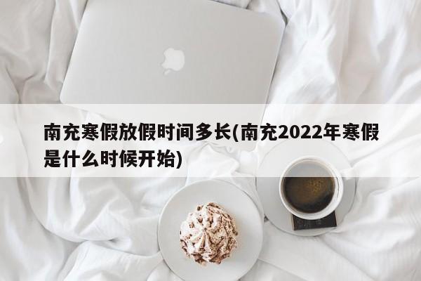 南充寒假放假时间多长(南充2022年寒假是什么时候开始)