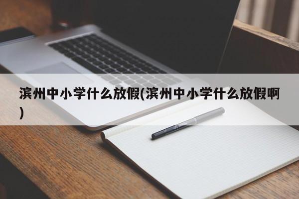 滨州中小学什么放假(滨州中小学什么放假啊)