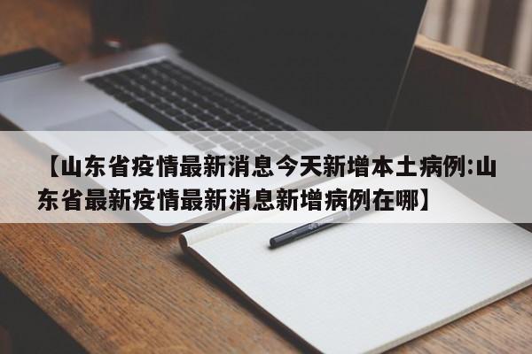 【山东省疫情最新消息今天新增本土病例:山东省最新疫情最新消息新增病例在哪】