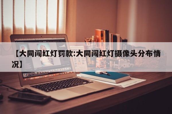 【大同闯红灯罚款:大同闯红灯摄像头分布情况】