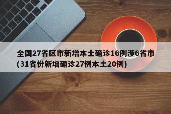 全国27省区市新增本土确诊16例涉6省市(31省份新增确诊27例本土20例)