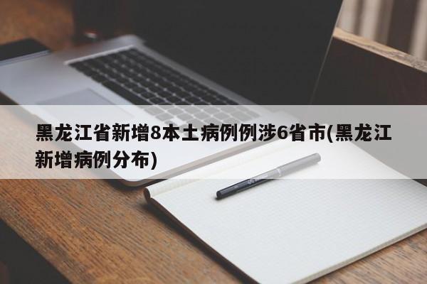 黑龙江省新增8本土病例例涉6省市(黑龙江新增病例分布)