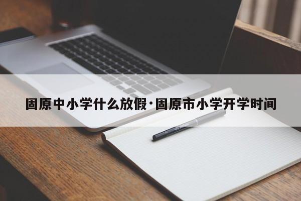 固原中小学什么放假·固原市小学开学时间