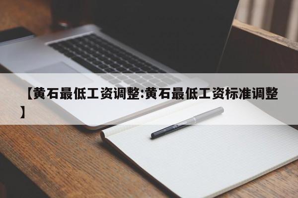 【黄石最低工资调整:黄石最低工资标准调整】