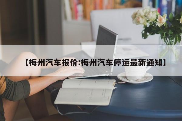 【梅州汽车报价:梅州汽车停运最新通知】