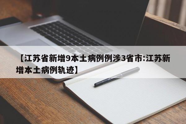 【江苏省新增9本土病例例涉3省市:江苏新增本土病例轨迹】