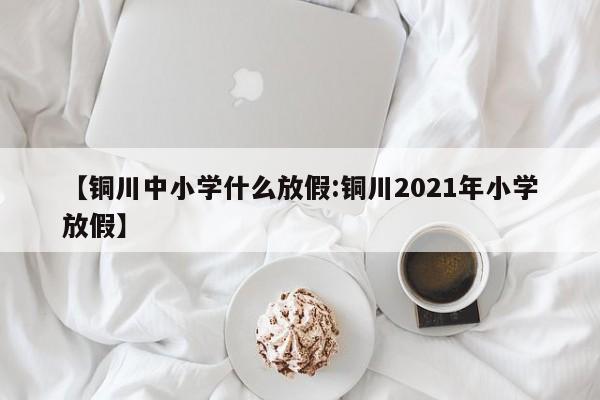 【铜川中小学什么放假:铜川2021年小学放假】