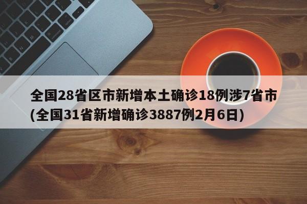 全国28省区市新增本土确诊18例涉7省市(全国31省新增确诊3887例2月6日)