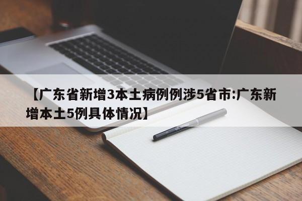 【广东省新增3本土病例例涉5省市:广东新增本土5例具体情况】