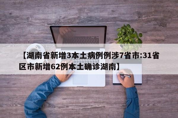 【湖南省新增3本土病例例涉7省市:31省区市新增62例本土确诊湖南】