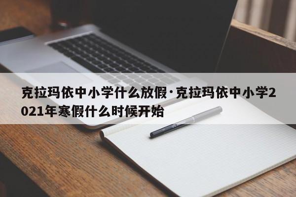 克拉玛依中小学什么放假·克拉玛依中小学2021年寒假什么时候开始