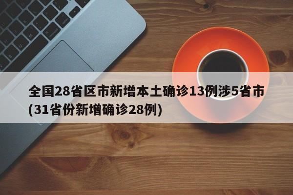 全国28省区市新增本土确诊13例涉5省市(31省份新增确诊28例)