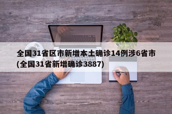 全国31省区市新增本土确诊14例涉6省市(全国31省新增确诊3887)