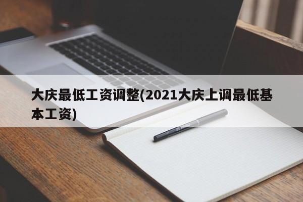 大庆最低工资调整(2021大庆上调最低基本工资)