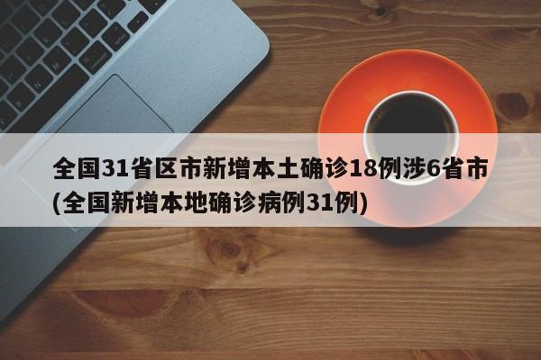 全国31省区市新增本土确诊18例涉6省市(全国新增本地确诊病例31例)