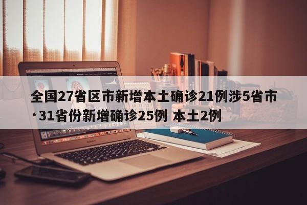 全国27省区市新增本土确诊21例涉5省市·31省份新增确诊25例 本土2例