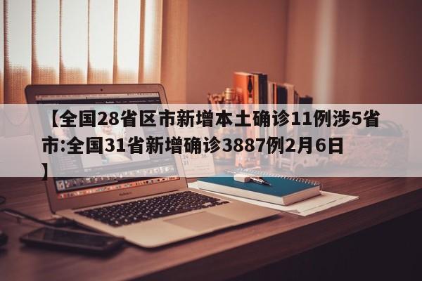 【全国28省区市新增本土确诊11例涉5省市:全国31省新增确诊3887例2月6日】