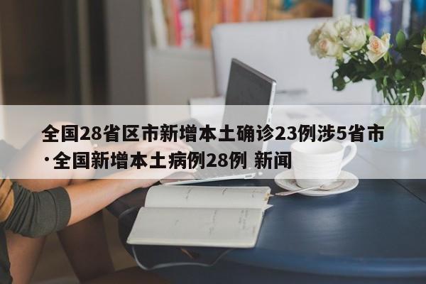 全国28省区市新增本土确诊23例涉5省市·全国新增本土病例28例 新闻