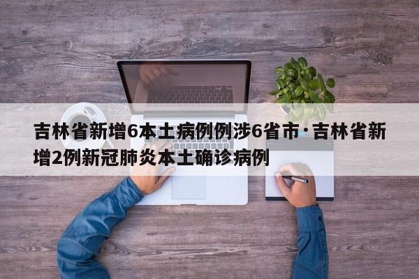 吉林省新增6本土病例例涉6省市·吉林省新增2例新冠肺炎本土确诊病例