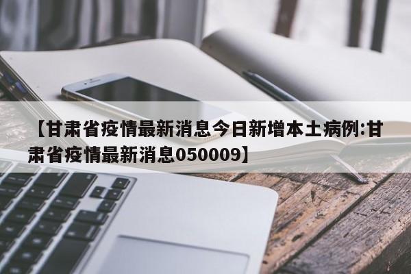 【甘肃省疫情最新消息今日新增本土病例:甘肃省疫情最新消息050009】