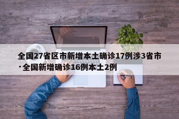 全国27省区市新增本土确诊17例涉3省市·全国新增确诊16例本土2例