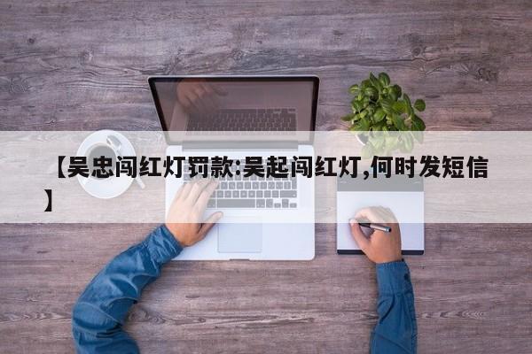 【吴忠闯红灯罚款:吴起闯红灯,何时发短信】