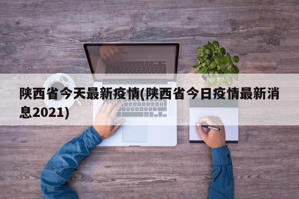 陕西省今天最新疫情(陕西省今日疫情最新消息2021)