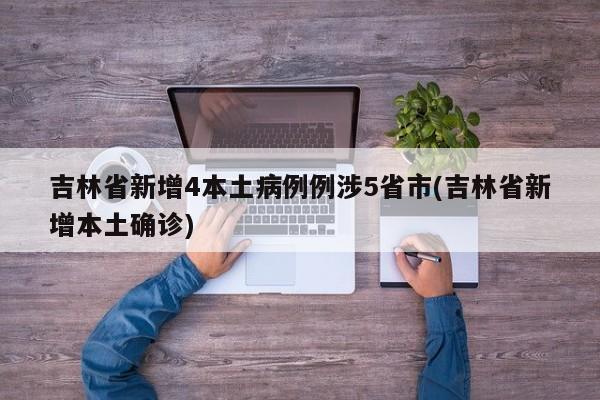 吉林省新增4本土病例例涉5省市(吉林省新增本土确诊)