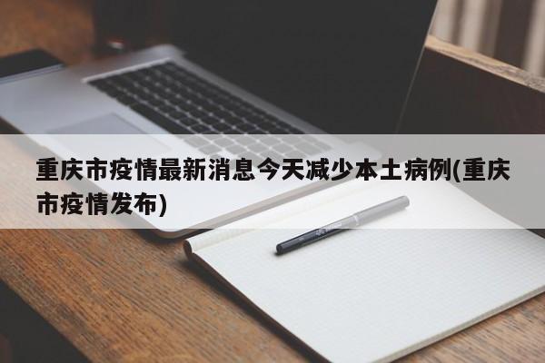 重庆市疫情最新消息今天减少本土病例(重庆市疫情发布)