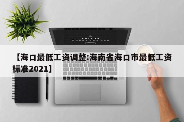 【海口最低工资调整:海南省海口市最低工资标准2021】