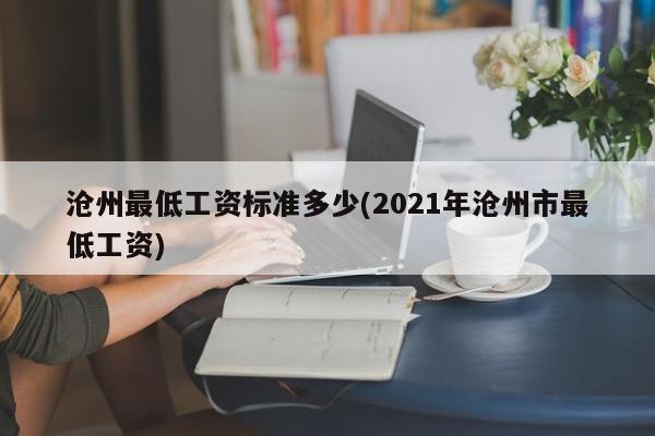 沧州最低工资标准多少(2021年沧州市最低工资)