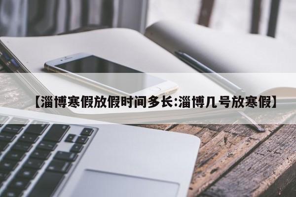 【淄博寒假放假时间多长:淄博几号放寒假】