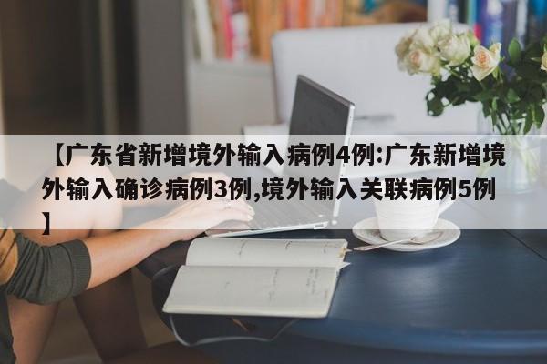 【广东省新增境外输入病例4例:广东新增境外输入确诊病例3例,境外输入关联病例5例】