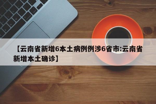 【云南省新增6本土病例例涉6省市:云南省新增本土确诊】