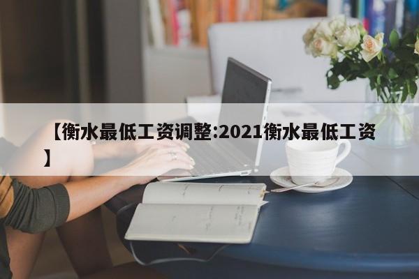 【衡水最低工资调整:2021衡水最低工资】